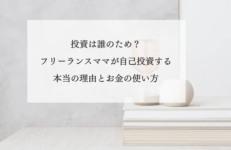 投資は誰のため？フリーランスママが自己投資する本当の理由とお金の使い方